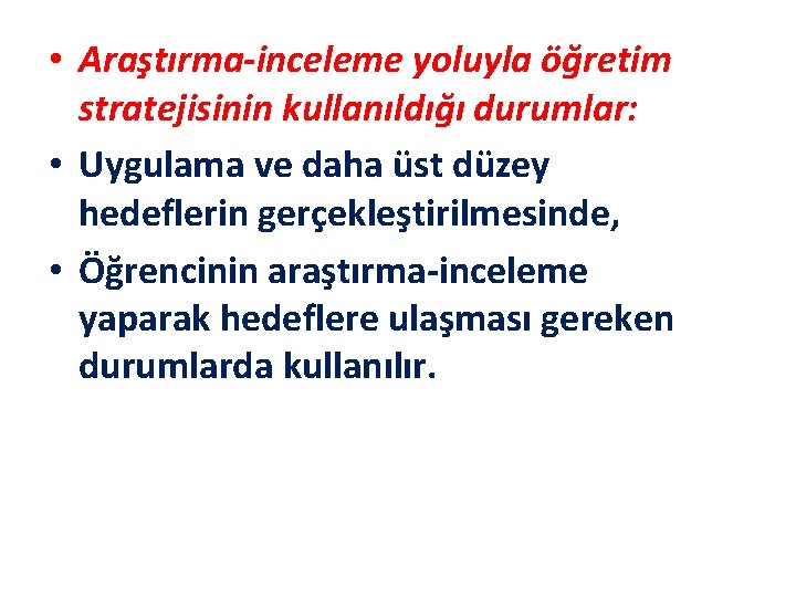  • Araştırma-inceleme yoluyla öğretim stratejisinin kullanıldığı durumlar: • Uygulama ve daha üst düzey