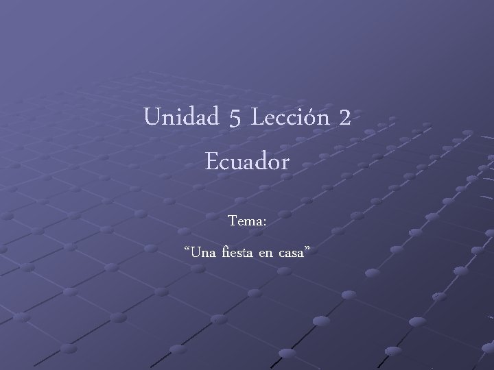 Unidad 5 Lección 2 Ecuador Tema: “Una fiesta en casa” 