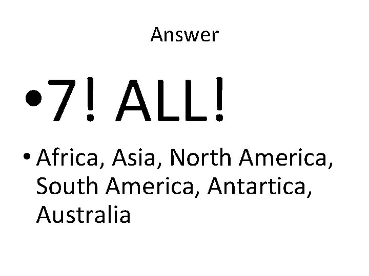 Answer • 7! ALL! • Africa, Asia, North America, South America, Antartica, Australia Answer • 7! ALL! • Africa, Asia, North America, South America, Antartica, Australia