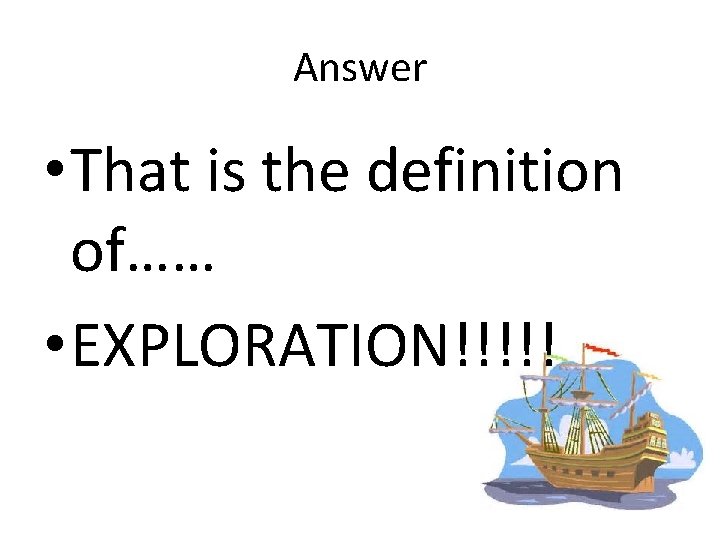 Answer • That is the definition of…… • EXPLORATION!!!!! Answer • That is the definition of…… • EXPLORATION!!!!!