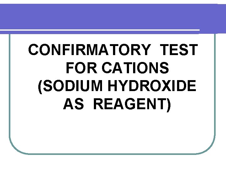 CONFIRMATORY TEST FOR CATIONS (SODIUM HYDROXIDE AS REAGENT) CONFIRMATORY TEST FOR CATIONS (SODIUM HYDROXIDE AS REAGENT)