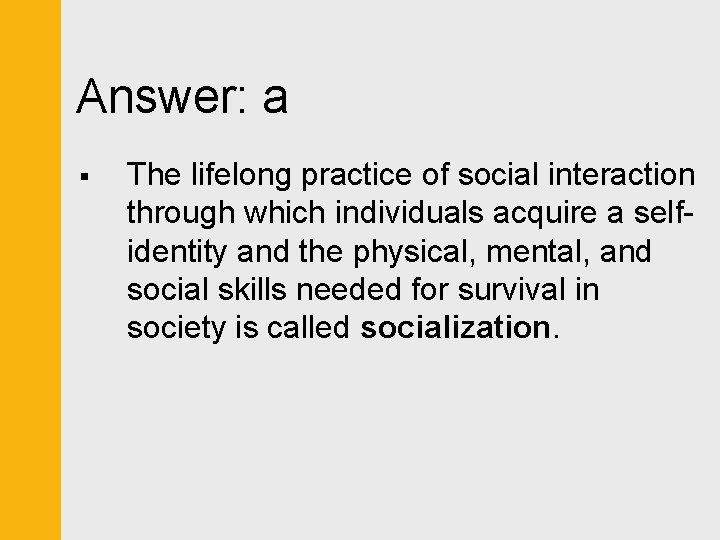 Answer: a § The lifelong practice of social interaction through which individuals acquire a