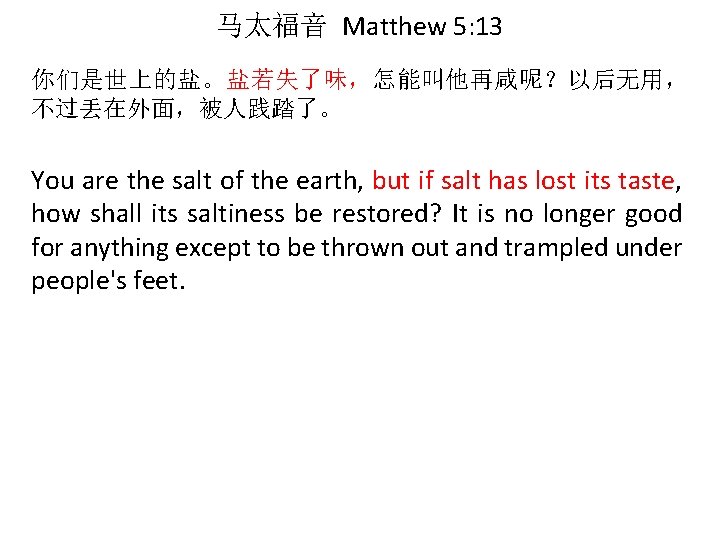 马太福音 Matthew 5: 13 你们是世上的盐。盐若失了味，怎能叫他再咸呢？以后无用， 不过丢在外面，被人践踏了。 You are the salt of the earth, but