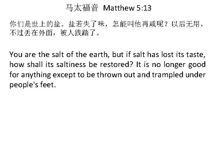 马太福音 Matthew 5: 13 你们是世上的盐。盐若失了味，怎能叫他再咸呢？以后无用， 不过丢在外面，被人践踏了。 You are the salt of the earth, but