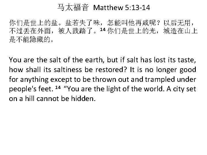 马太福音 Matthew 5: 13 -14 你们是世上的盐。盐若失了味，怎能叫他再咸呢？以后无用， 不过丢在外面，被人践踏了。14 你们是世上的光，城造在山上 是不能隐藏的。 You are the salt of