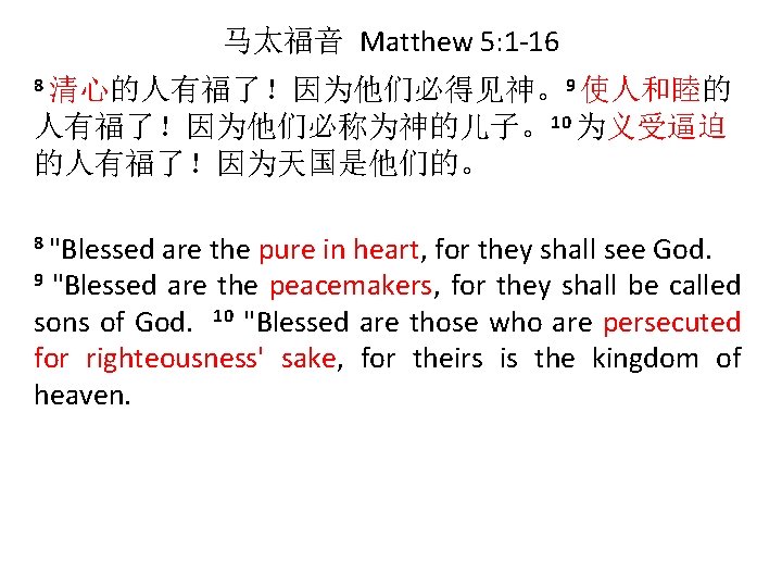 马太福音 Matthew 5: 1 -16 8 清心的人有福了！因为他们必得见神。9 使人和睦的 人有福了！因为他们必称为神的儿子。10 为义受逼迫 的人有福了！因为天国是他们的。 8 "Blessed are