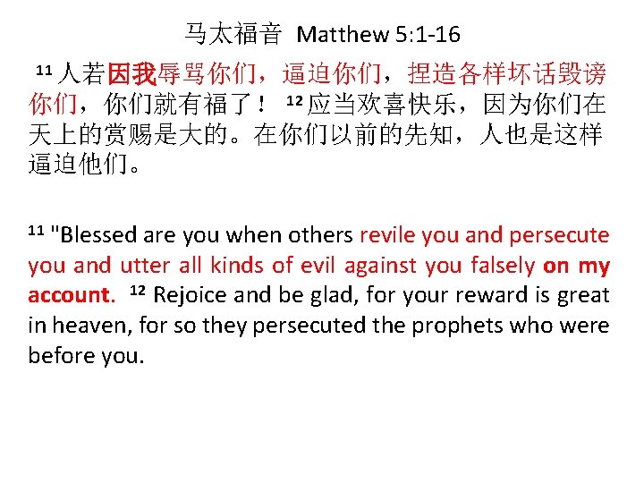 马太福音 Matthew 5: 1 -16 11 人若因我辱骂你们，逼迫你们，捏造各样坏话毁谤 你们，你们就有福了！ 12 应当欢喜快乐，因为你们在 天上的赏赐是大的。在你们以前的先知，人也是这样 逼迫他们。 "Blessed are