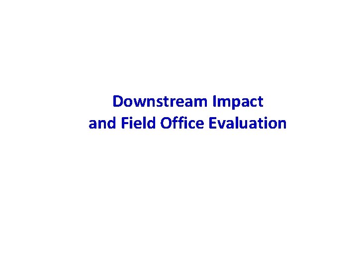 Downstream Impact and Field Office Evaluation Downstream Impact and Field Office Evaluation