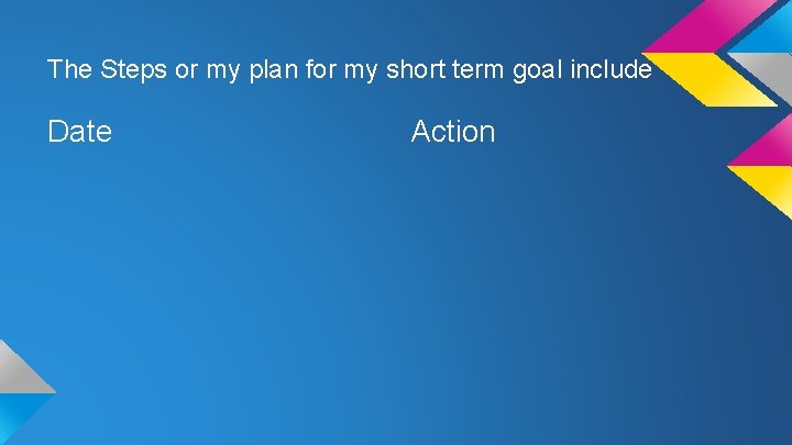 The Steps or my plan for my short term goal include Date Action 