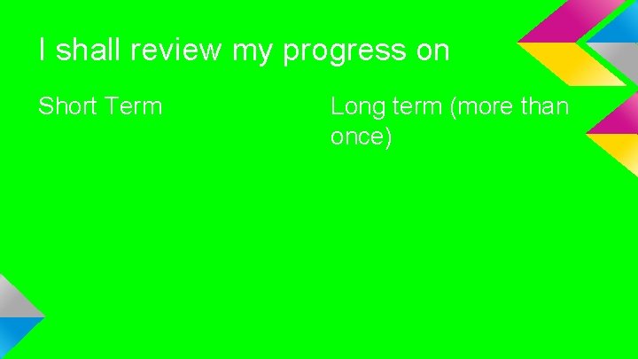 I shall review my progress on Short Term Long term (more than once) 
