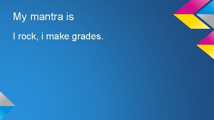 My mantra is I rock, i make grades. 