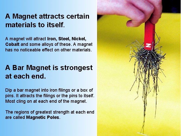 A Magnet attracts certain materials to itself. A magnet will attract Iron, Steel, Nickel,