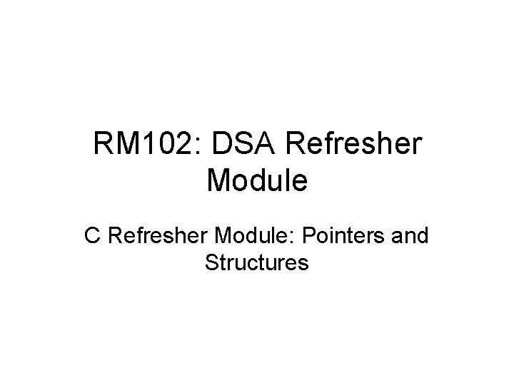 RM 102: DSA Refresher Module C Refresher Module: Pointers and Structures 