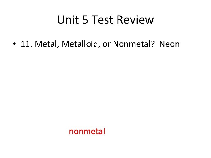 Unit 5 Test Review • 11. Metal, Metalloid, or Nonmetal? Neon nonmetal 
