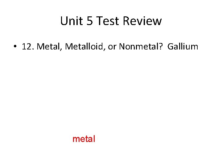 Unit 5 Test Review • 12. Metal, Metalloid, or Nonmetal? Gallium metal 