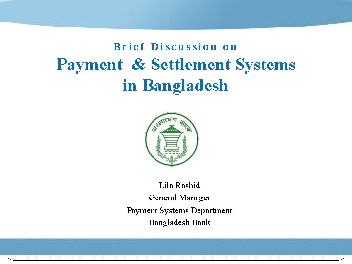 Brief Discussion on Payment & Settlement Systems in Bangladesh Lila Rashid General Manager Payment