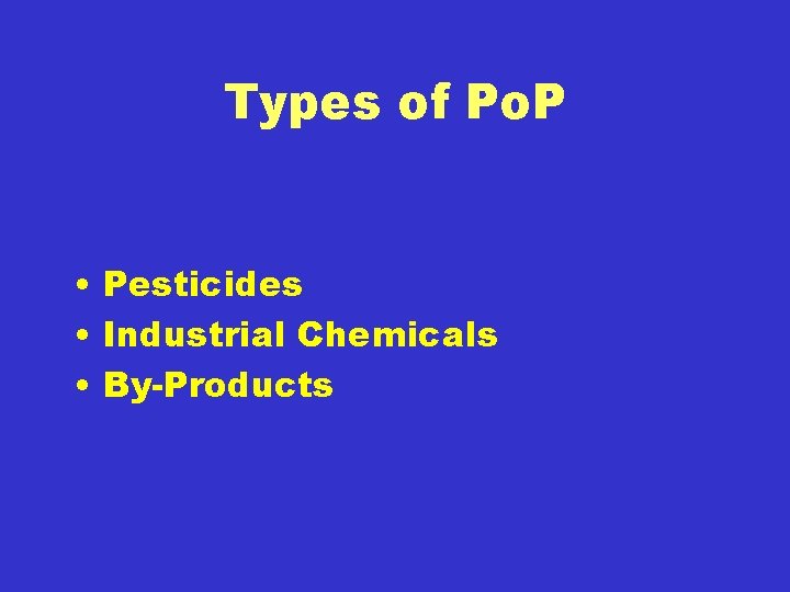 Types of Po. P • Pesticides • Industrial Chemicals • By-Products 