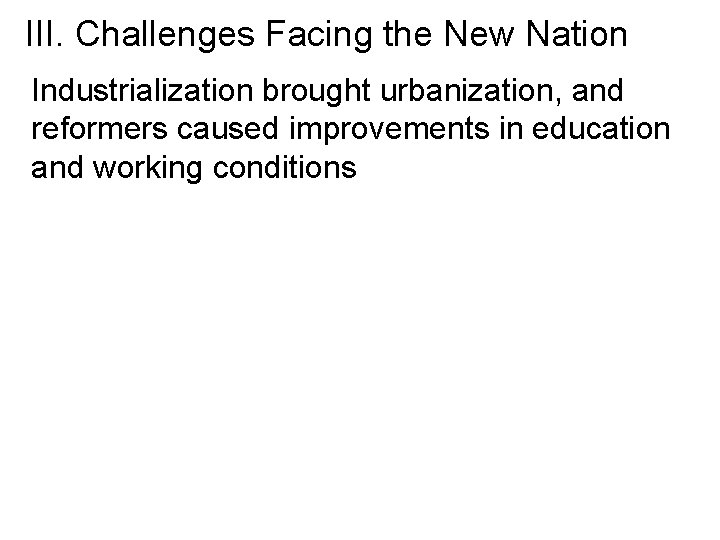 III. Challenges Facing the New Nation Industrialization brought urbanization, and reformers caused improvements in