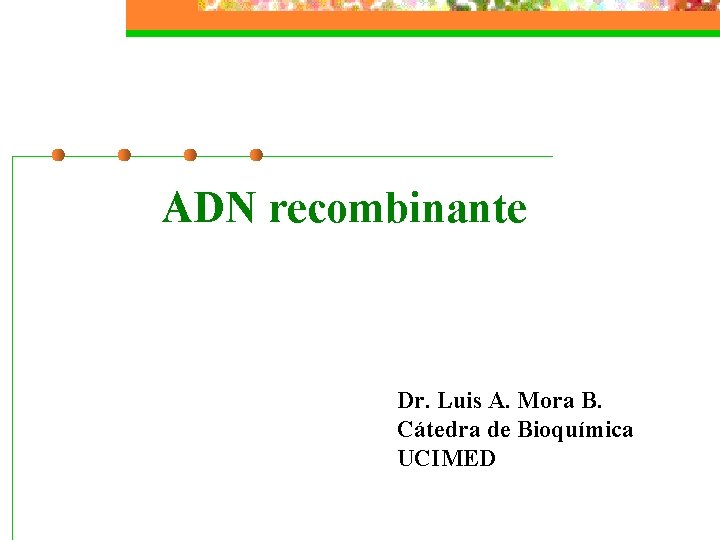 ADN recombinante Dr. Luis A. Mora B. Cátedra de Bioquímica UCIMED 