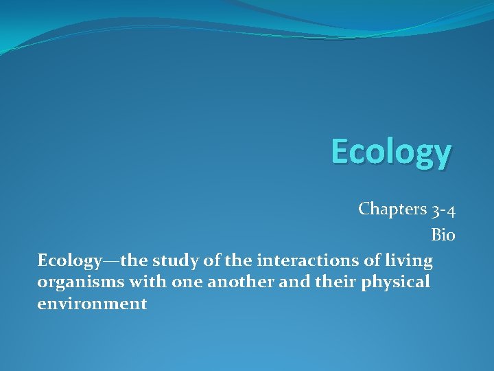 Ecology Chapters 3 -4 Bio Ecology—the study of the interactions of living organisms with