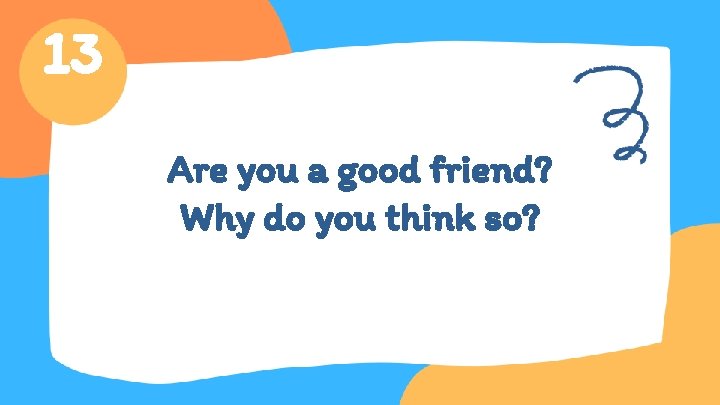13 Are you a good friend? Why do you think so? 