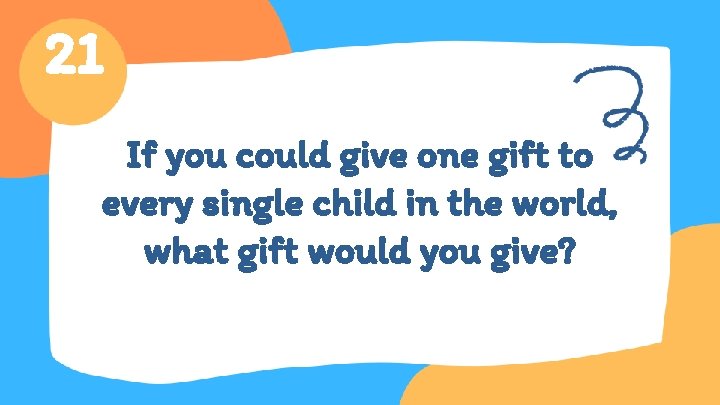 21 If you could give one gift to every single child in the world,