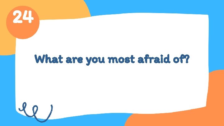 24 What are you most afraid of? 