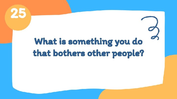 25 What is something you do that bothers other people? 