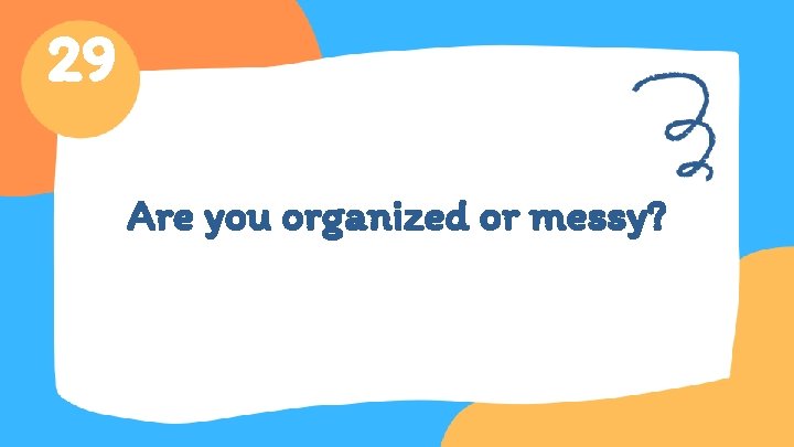 29 Are you organized or messy? 
