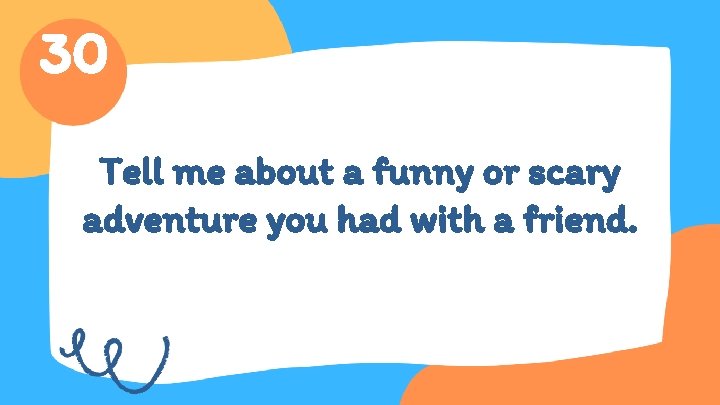 30 Tell me about a funny or scary adventure you had with a friend.