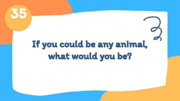 35 If you could be any animal, what would you be? 