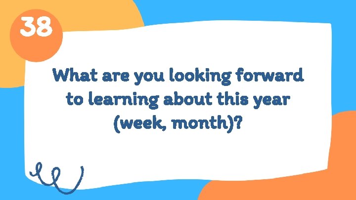 38 What are you looking forward to learning about this year (week, month)? 