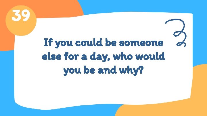 39 If you could be someone else for a day, who would you be