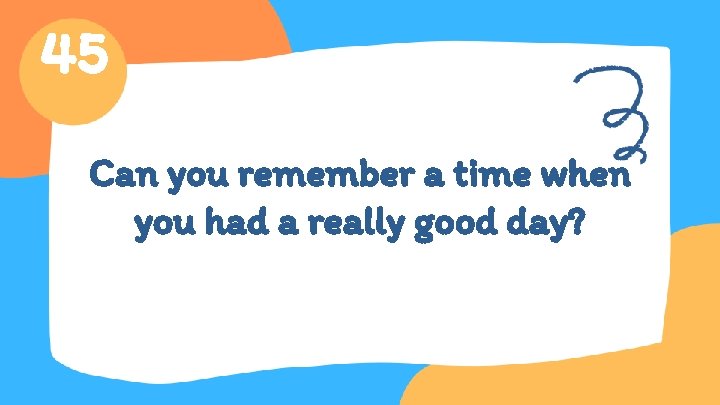 45 Can you remember a time when you had a really good day? 