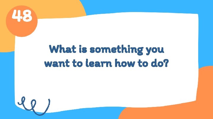 48 What is something you want to learn how to do? 