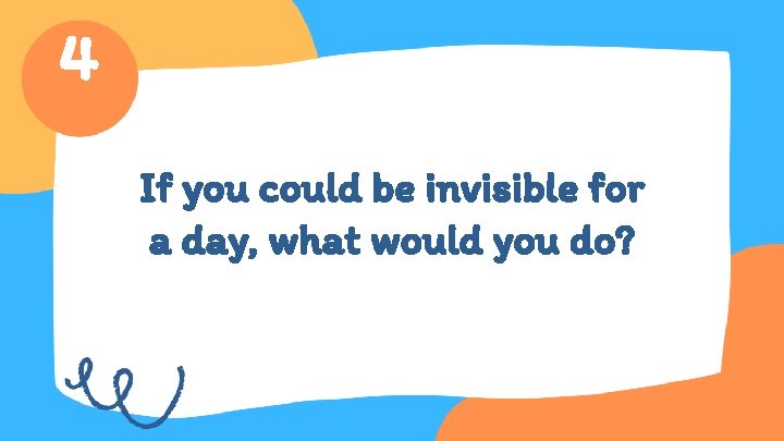 4 If you could be invisible for a day, what would you do? 