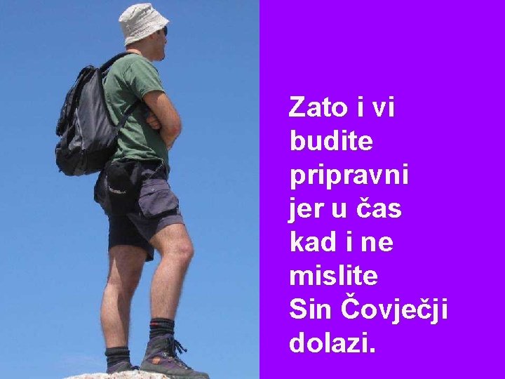Zato i vi budite pripravni jer u čas kad i ne mislite Sin Čovječji