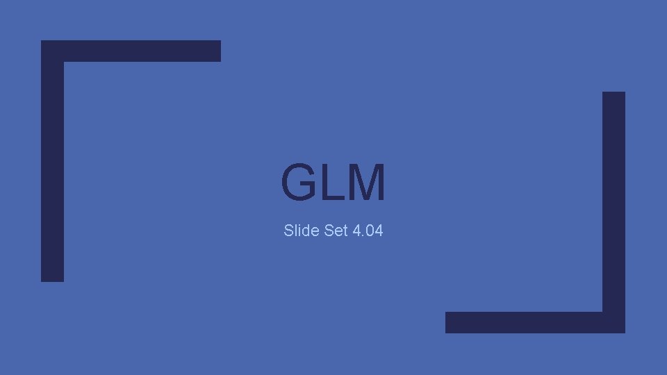 GLM Slide Set 4. 04 