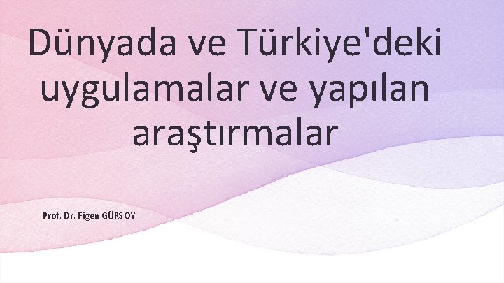 Dünyada ve Türkiye'deki uygulamalar ve yapılan araştırmalar Prof. Dr. Figen GÜRSOY 