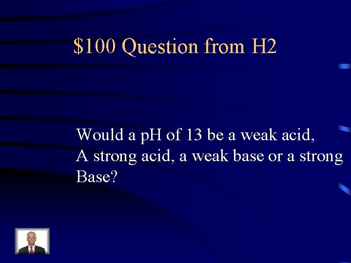 $100 Question from H 2 Would a p. H of 13 be a weak