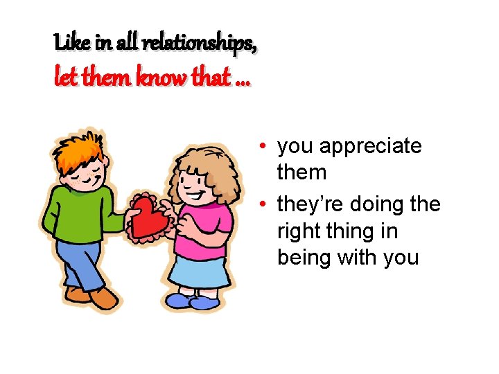 Like in all relationships, let them know that. . . • you appreciate them