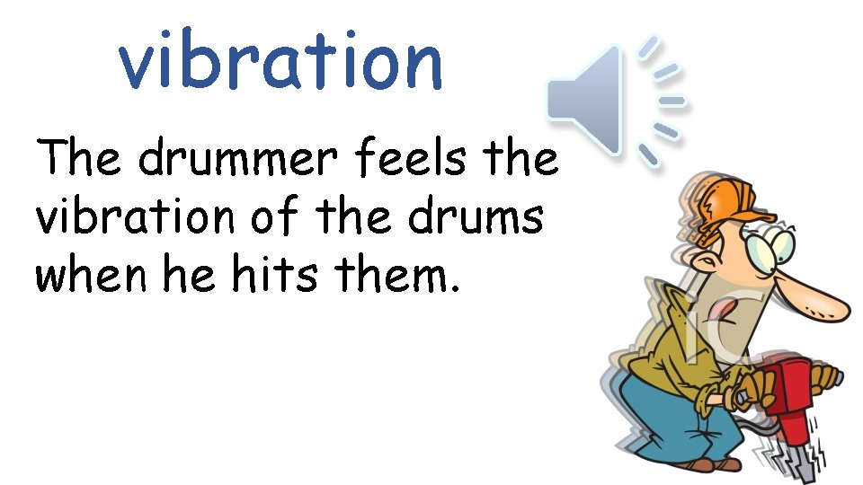 vibration The drummer feels the vibration of the drums when he hits them. 