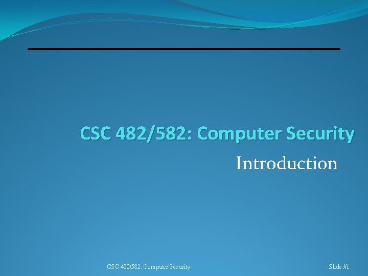 CSC 482/582: Computer Security Introduction CSC 482/582: Computer Security Slide #1 