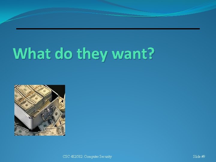 What do they want? CSC 482/582: Computer Security Slide #9 