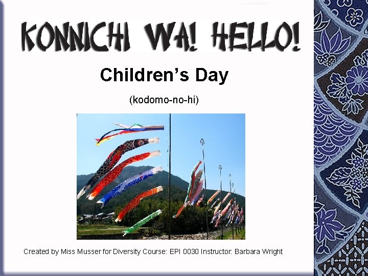 Children’s Day (kodomo-no-hi) Created by Miss Musser for Diversity Course: EPI 0030 Instructor: Barbara