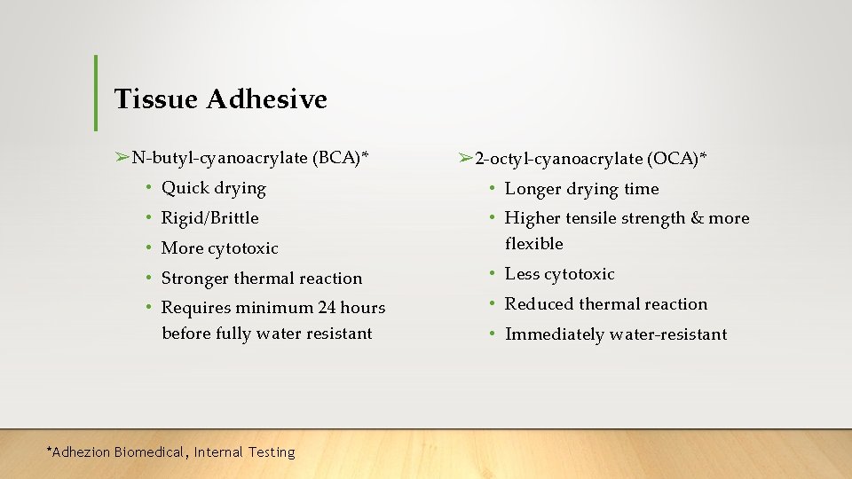 Tissue Adhesive ➢N-butyl-cyanoacrylate (BCA)* ➢ 2 -octyl-cyanoacrylate (OCA)* • Quick drying • Longer drying Tissue Adhesive ➢N-butyl-cyanoacrylate (BCA)* ➢ 2 -octyl-cyanoacrylate (OCA)* • Quick drying • Longer drying