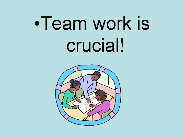  • Team work is crucial! 