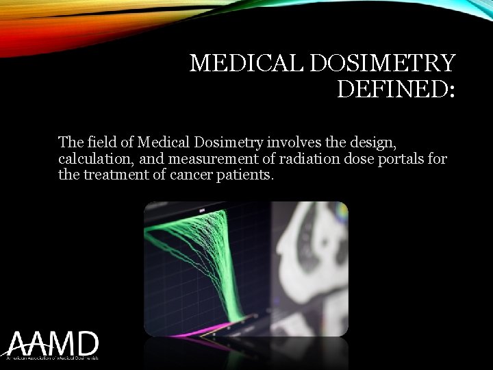 MEDICAL DOSIMETRY DEFINED: The field of Medical Dosimetry involves the design, calculation, and measurement
