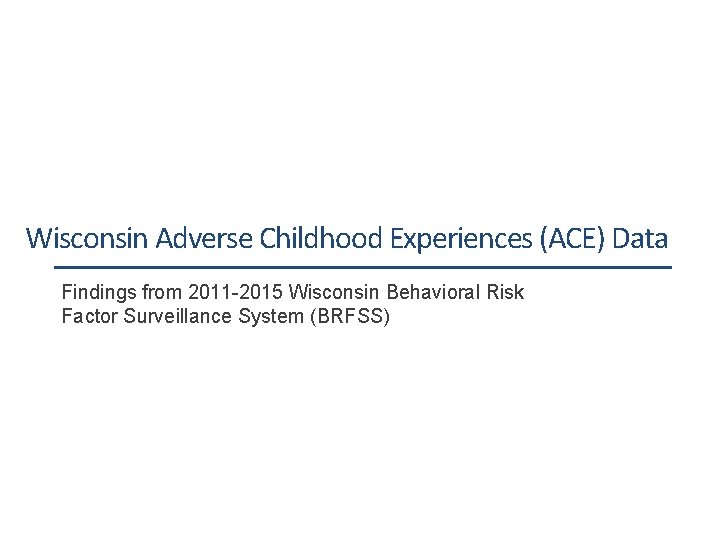 Wisconsin Adverse Childhood Experiences (ACE) Data Findings from 2011 -2015 Wisconsin Behavioral Risk Factor