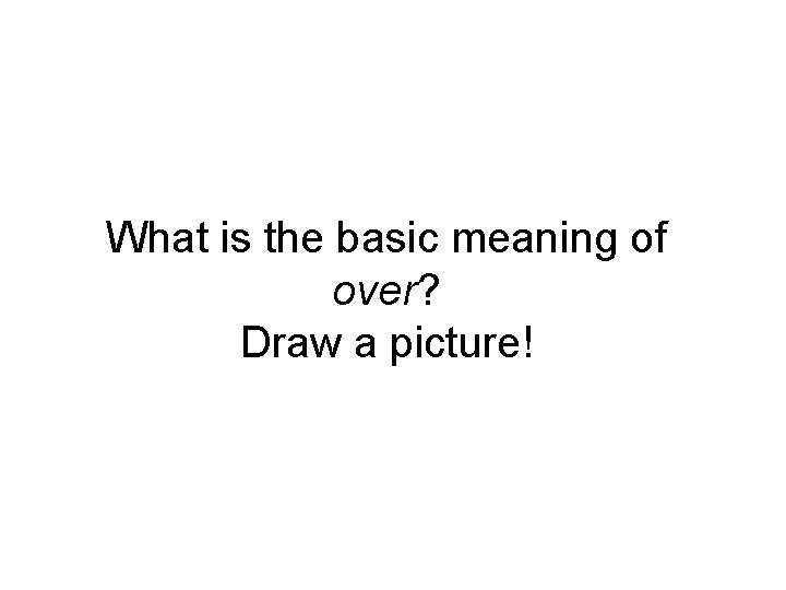 What is the basic meaning of over? Draw a picture! 